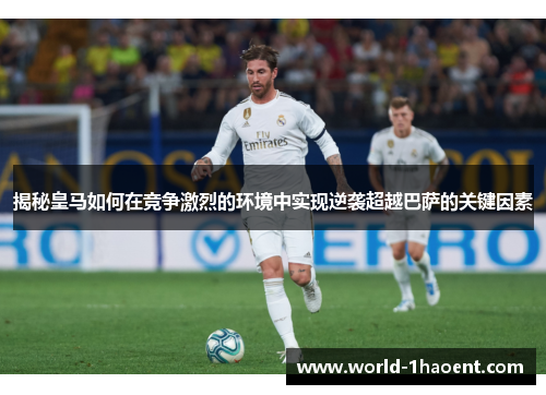 揭秘皇马如何在竞争激烈的环境中实现逆袭超越巴萨的关键因素