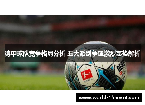 德甲球队竞争格局分析 五大派别争锋激烈态势解析