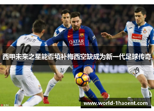 西甲未来之星能否填补梅西空缺成为新一代足球传奇