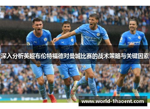 深入分析英超布伦特福德对曼城比赛的战术策略与关键因素
