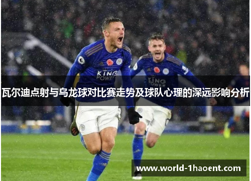瓦尔迪点射与乌龙球对比赛走势及球队心理的深远影响分析