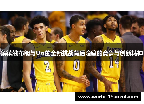 解读勒布朗与Uzi的全新挑战背后隐藏的竞争与创新精神