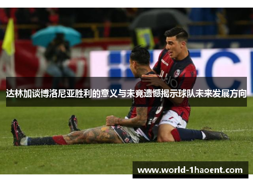 达林加谈博洛尼亚胜利的意义与未竟遗憾揭示球队未来发展方向