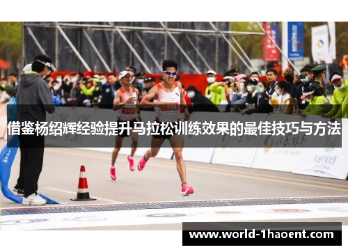 借鉴杨绍辉经验提升马拉松训练效果的最佳技巧与方法