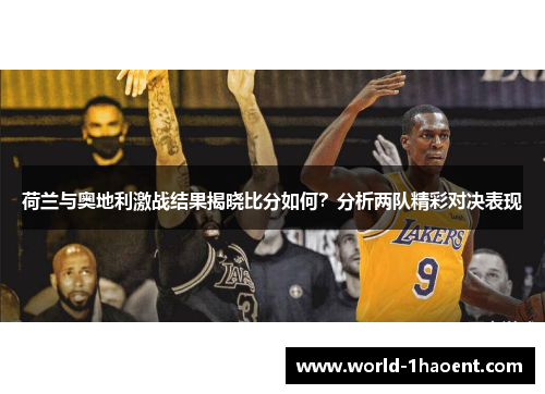 荷兰与奥地利激战结果揭晓比分如何？分析两队精彩对决表现