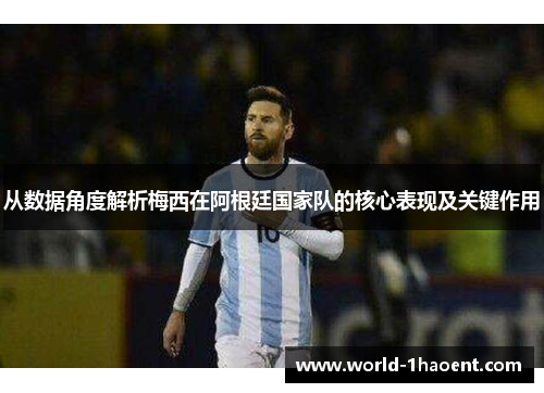 从数据角度解析梅西在阿根廷国家队的核心表现及关键作用