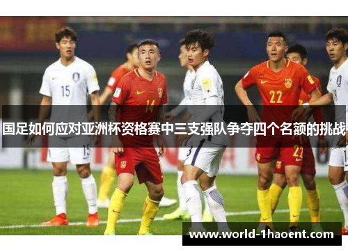 国足如何应对亚洲杯资格赛中三支强队争夺四个名额的挑战