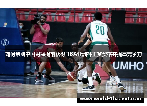 如何帮助中国男篮提前获得FIBA亚洲杯正赛资格并提高竞争力