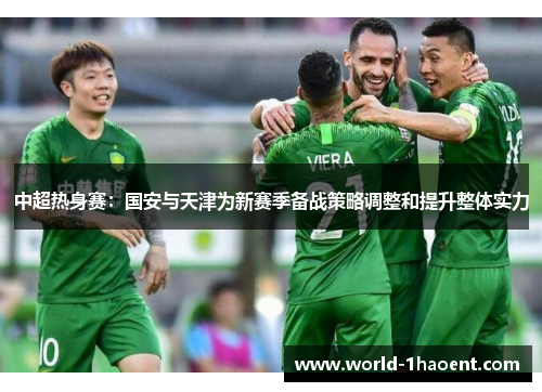 中超热身赛：国安与天津为新赛季备战策略调整和提升整体实力
