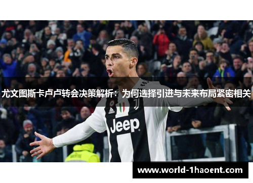 尤文图斯卡卢卢转会决策解析：为何选择引进与未来布局紧密相关