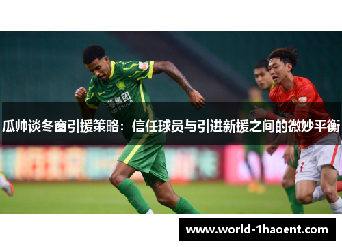 瓜帅谈冬窗引援策略：信任球员与引进新援之间的微妙平衡
