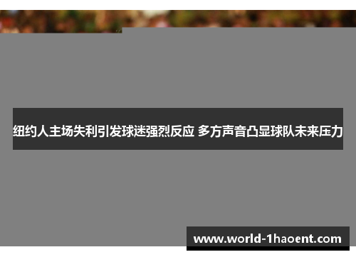 纽约人主场失利引发球迷强烈反应 多方声音凸显球队未来压力
