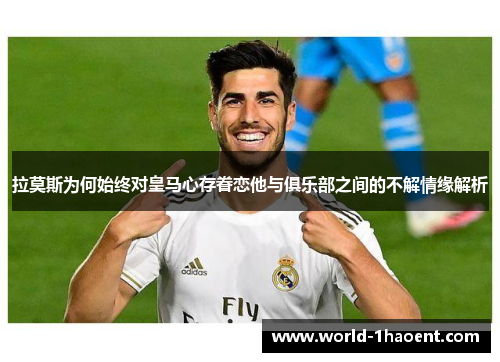 拉莫斯为何始终对皇马心存眷恋他与俱乐部之间的不解情缘解析
