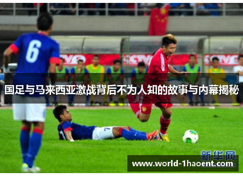 国足与马来西亚激战背后不为人知的故事与内幕揭秘