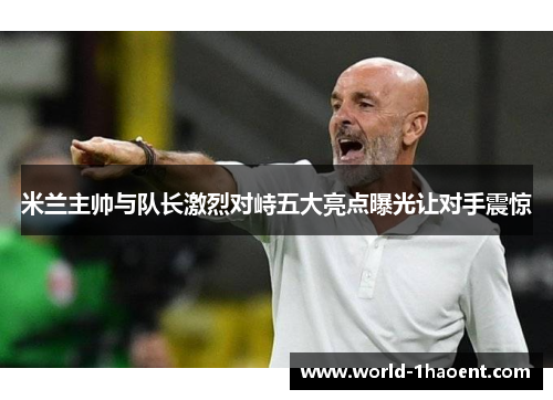 米兰主帅与队长激烈对峙五大亮点曝光让对手震惊