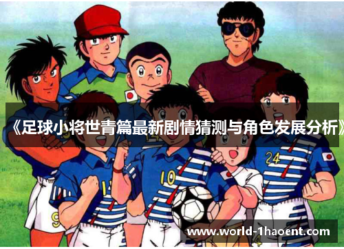 《足球小将世青篇最新剧情猜测与角色发展分析》