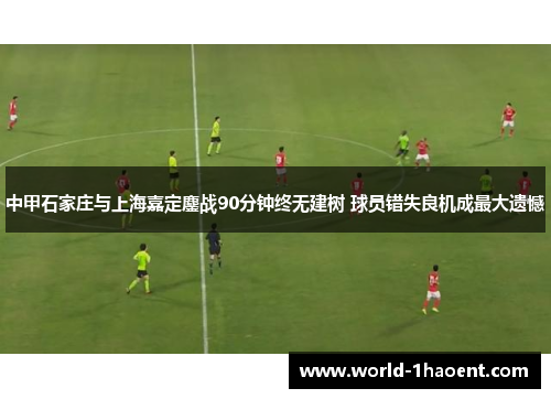 中甲石家庄与上海嘉定鏖战90分钟终无建树 球员错失良机成最大遗憾