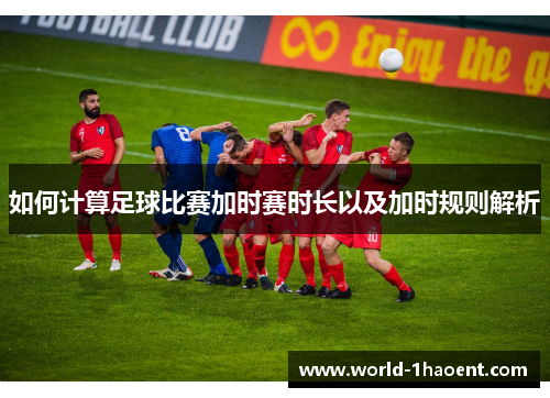 如何计算足球比赛加时赛时长以及加时规则解析