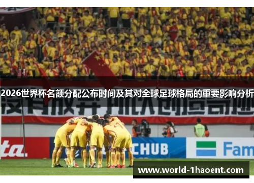 2026世界杯名额分配公布时间及其对全球足球格局的重要影响分析