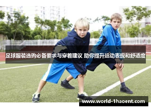 足球服装选购必备要求与穿着建议 助你提升运动表现和舒适度