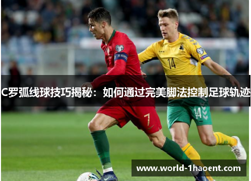 C罗弧线球技巧揭秘：如何通过完美脚法控制足球轨迹