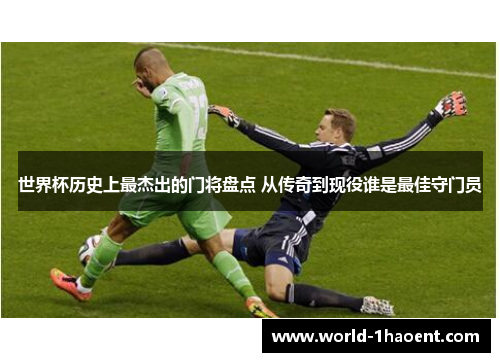 世界杯历史上最杰出的门将盘点 从传奇到现役谁是最佳守门员