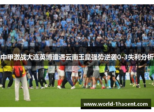 中甲激战大连英博遭遇云南玉昆强势逆袭0-3失利分析