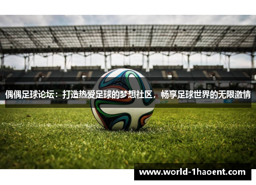 偶偶足球论坛：打造热爱足球的梦想社区，畅享足球世界的无限激情