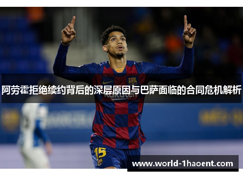 阿劳霍拒绝续约背后的深层原因与巴萨面临的合同危机解析