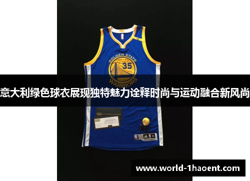 意大利绿色球衣展现独特魅力诠释时尚与运动融合新风尚