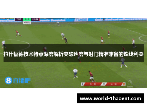 拉什福德技术特点深度解析突破速度与射门精准兼备的锋线利器