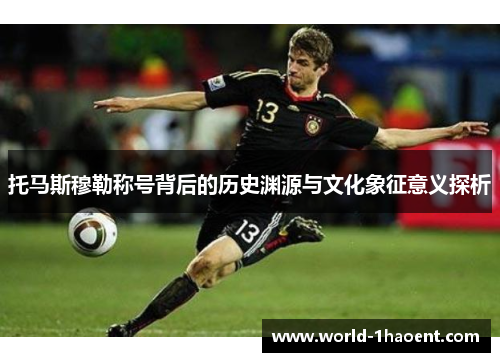 托马斯穆勒称号背后的历史渊源与文化象征意义探析