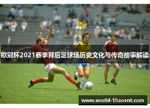 欧冠杯2021赛季背后足球场历史文化与传奇故事解读