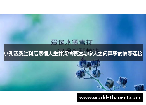 小孔塞桑胜利后感悟人生并深情表达与家人之间真挚的情感连接