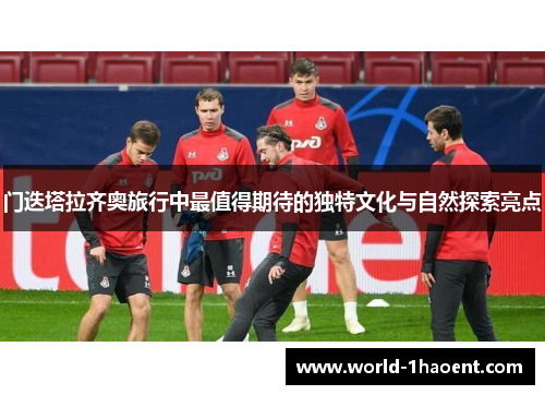 门迭塔拉齐奥旅行中最值得期待的独特文化与自然探索亮点