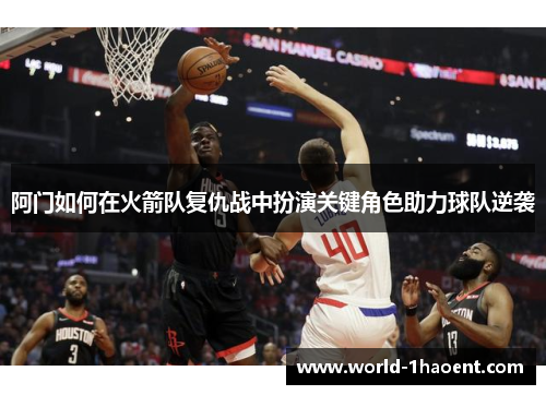 阿门如何在火箭队复仇战中扮演关键角色助力球队逆袭