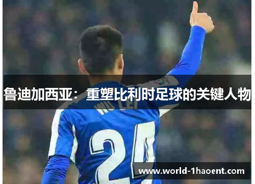 鲁迪加西亚：重塑比利时足球的关键人物