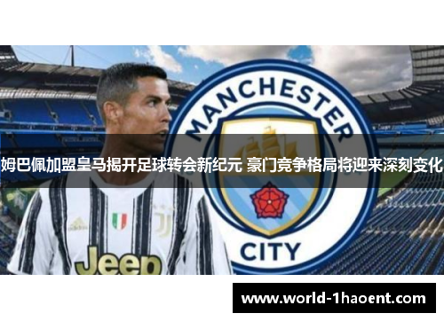 姆巴佩加盟皇马揭开足球转会新纪元 豪门竞争格局将迎来深刻变化