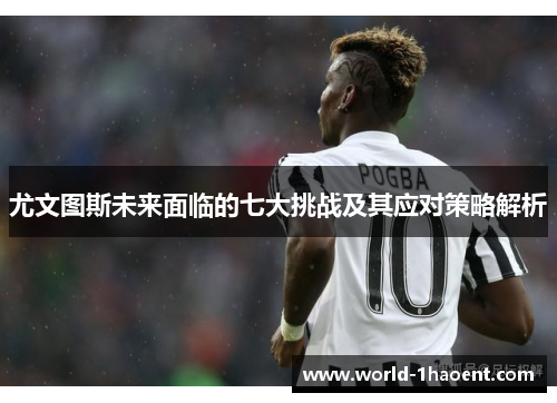 尤文图斯未来面临的七大挑战及其应对策略解析