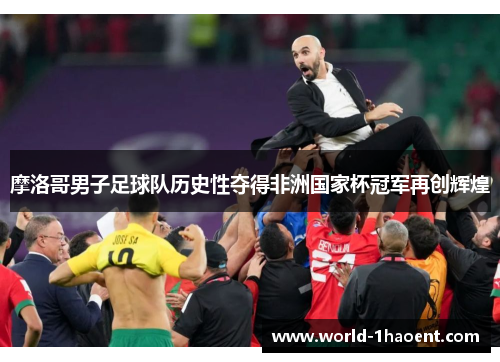 摩洛哥男子足球队历史性夺得非洲国家杯冠军再创辉煌 摩洛哥男子足球队历史性夺得非洲国家杯冠军再创辉煌