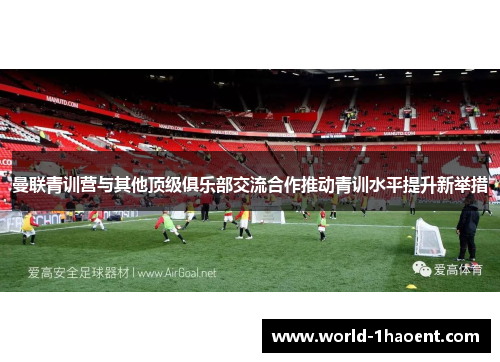 曼联青训营与其他顶级俱乐部交流合作推动青训水平提升新举措