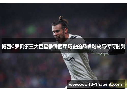 梅西C罗贝尔三大巨星争锋西甲历史的巅峰对决与传奇时刻 梅西C罗贝尔三大巨星争锋西甲历史的巅峰对决与传奇时刻