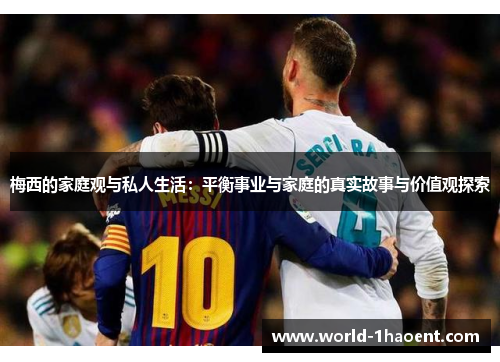 梅西的家庭观与私人生活：平衡事业与家庭的真实故事与价值观探索