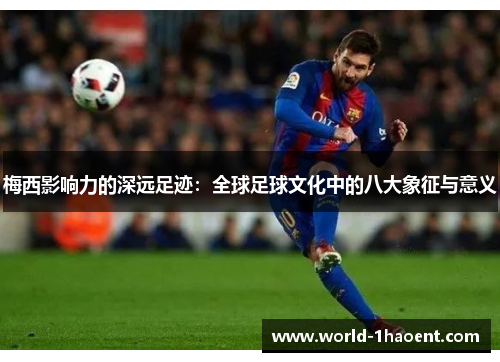 梅西影响力的深远足迹：全球足球文化中的八大象征与意义