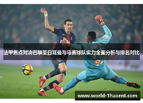 法甲焦点对决巴黎圣日耳曼与马赛球队实力全面分析与排名对比