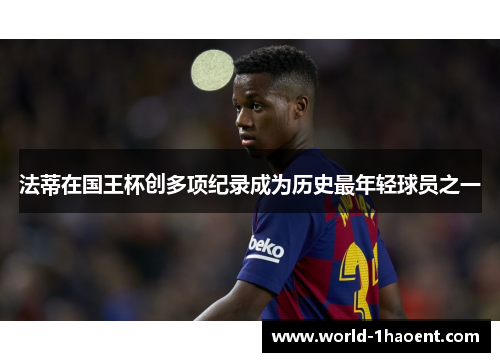 法蒂在国王杯创多项纪录成为历史最年轻球员之一