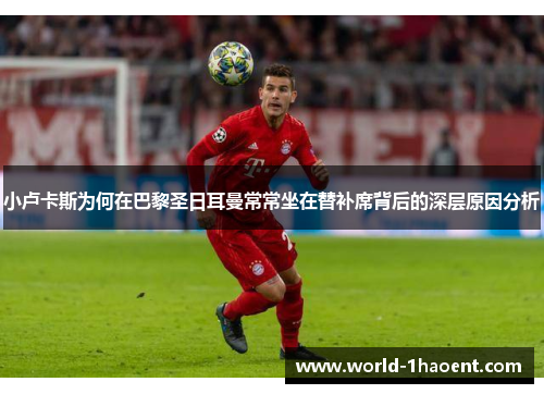 小卢卡斯为何在巴黎圣日耳曼常常坐在替补席背后的深层原因分析