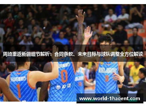 周琦重返新疆细节解析：合同条款、未来目标与球队调整全方位解读
