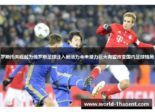 罗斯托夫崛起为俄罗斯足球注入新活力未来潜力巨大有望改变国内足球格局