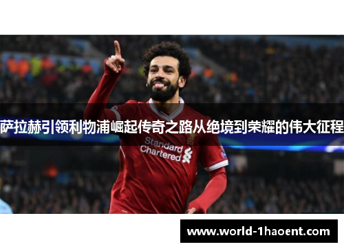 萨拉赫引领利物浦崛起传奇之路从绝境到荣耀的伟大征程